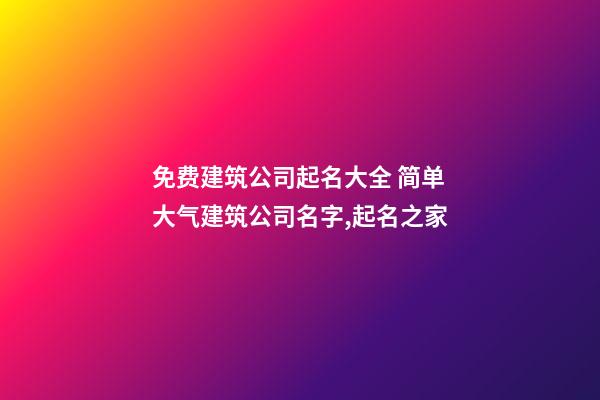 免费建筑公司起名大全 简单大气建筑公司名字,起名之家-第1张-公司起名-玄机派